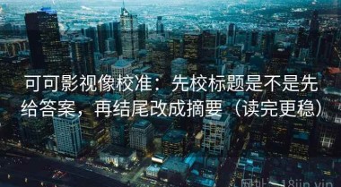 可可影视像校准：先校标题是不是先给答案，再结尾改成摘要（读完更稳）