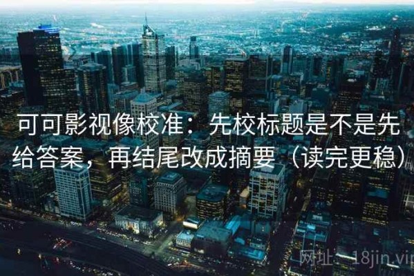 可可影视像校准：先校标题是不是先给答案，再结尾改成摘要（读完更稳）