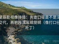 星辰影视像排错：先查口径是不是没交代，再把段落写成提纲（像打口径补丁）