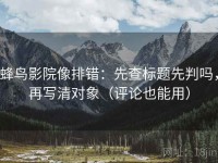 蜂鸟影院像排错：先查标题先判吗，再写清对象（评论也能用）