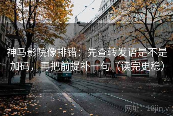 神马影院像排错：先查转发语是不是加码，再把前提补一句（读完更稳）
