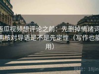 西瓜视频想评论之前：先删掉情绪词，再核对导语是不是先定性（写作也能用）