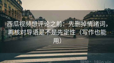 西瓜视频想评论之前：先删掉情绪词，再核对导语是不是先定性（写作也能用）