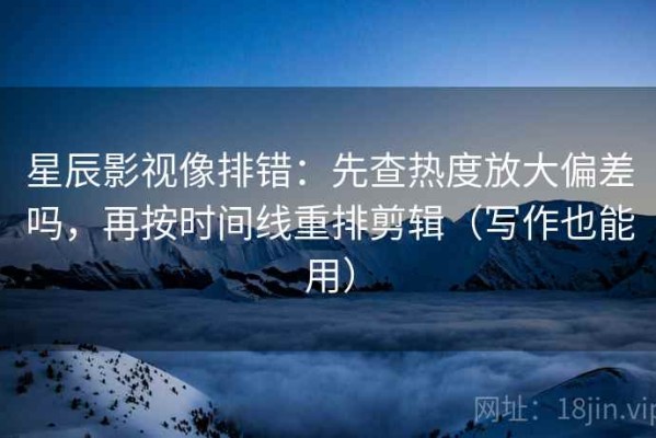 星辰影视像排错：先查热度放大偏差吗，再按时间线重排剪辑（写作也能用）