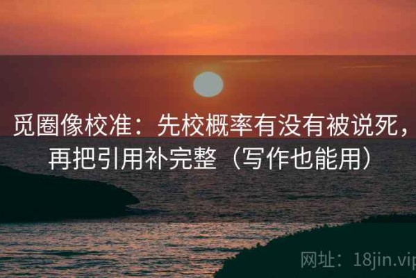 觅圈像校准：先校概率有没有被说死，再把引用补完整（写作也能用）