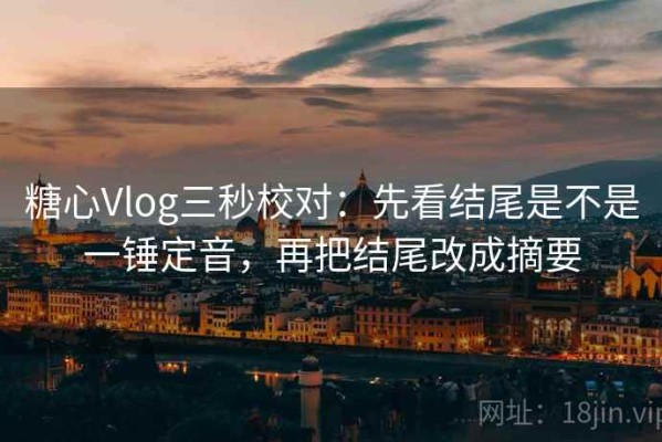 糖心Vlog三秒校对：先看结尾是不是一锤定音，再把结尾改成摘要
