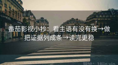 番茄影视小抄：看主语有没有换→做把证据列成条→读完更稳