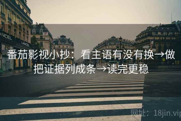 番茄影视小抄：看主语有没有换→做把证据列成条→读完更稳