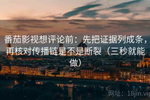 番茄影视想评论前：先把证据列成条，再核对传播链是不是断裂（三秒就能做）