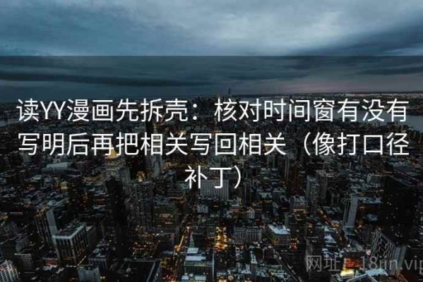 读YY漫画先拆壳：核对时间窗有没有写明后再把相关写回相关（像打口径补丁）