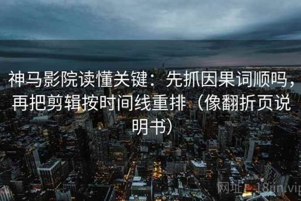 神马影院读懂关键：先抓因果词顺吗，再把剪辑按时间线重排（像翻折页说明书）
