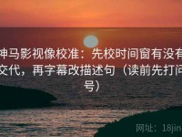 神马影视像校准：先校时间窗有没有交代，再字幕改描述句（读前先打问号）