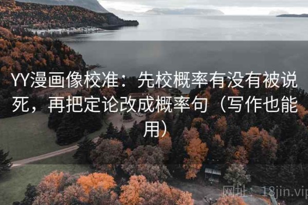 YY漫画像校准：先校概率有没有被说死，再把定论改成概率句（写作也能用）