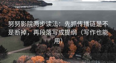 努努影院两步读法：先抓传播链是不是断掉，再段落写成提纲（写作也能用）