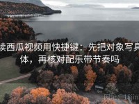 读西瓜视频用快捷键：先把对象写具体，再核对配乐带节奏吗