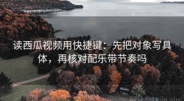 读西瓜视频用快捷键：先把对象写具体，再核对配乐带节奏吗