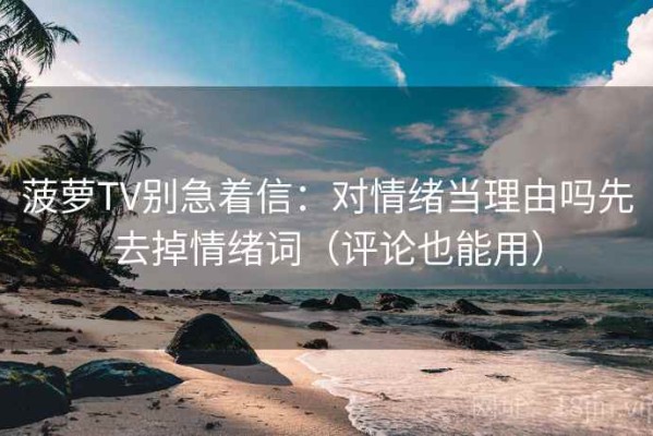 菠萝TV别急着信：对情绪当理由吗先去掉情绪词（评论也能用）