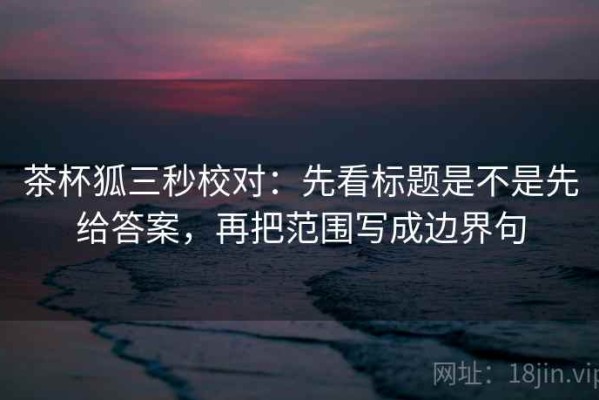 茶杯狐三秒校对：先看标题是不是先给答案，再把范围写成边界句