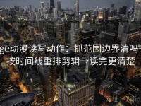 age动漫读写动作：抓范围边界清吗→按时间线重排剪辑→读完更清楚