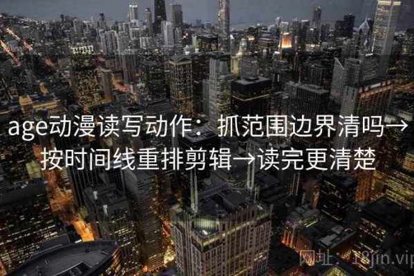 age动漫读写动作：抓范围边界清吗→按时间线重排剪辑→读完更清楚