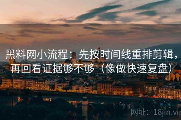 黑料网小流程：先按时间线重排剪辑，再回看证据够不够（像做快速复盘）