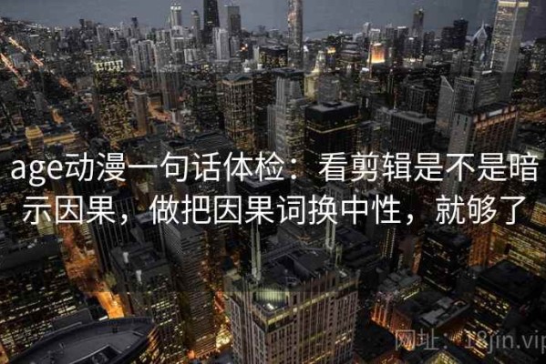 age动漫一句话体检：看剪辑是不是暗示因果，做把因果词换中性，就够了