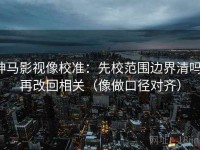 神马影视像校准：先校范围边界清吗，再改回相关（像做口径对齐）