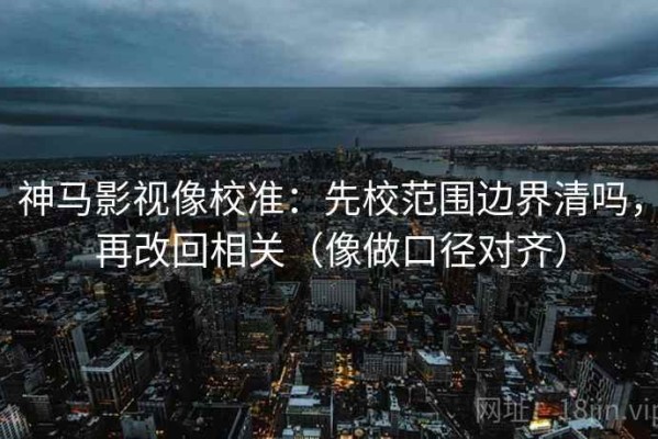 神马影视像校准：先校范围边界清吗，再改回相关（像做口径对齐）