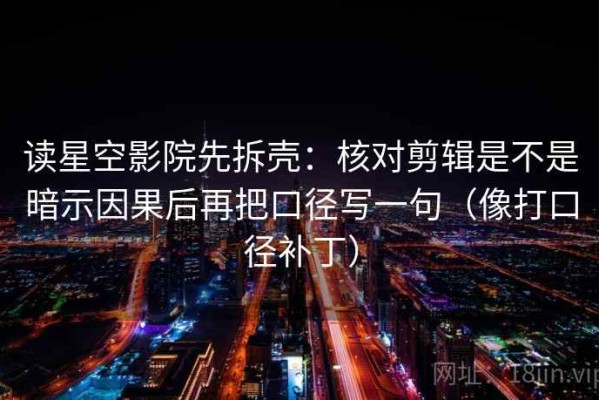 读星空影院先拆壳：核对剪辑是不是暗示因果后再把口径写一句（像打口径补丁）