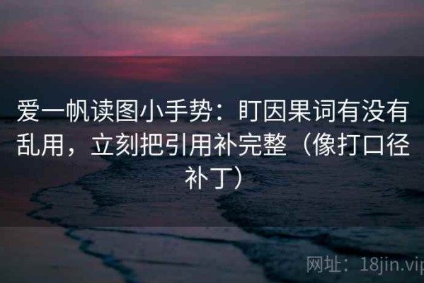 爱一帆读图小手势：盯因果词有没有乱用，立刻把引用补完整（像打口径补丁）