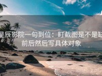 星辰影院一句到位：盯截图是不是缺前后然后写具体对象