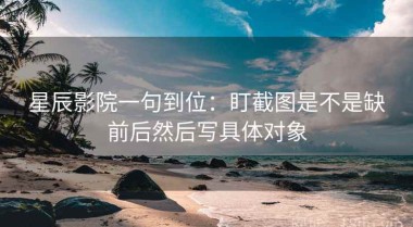 星辰影院一句到位：盯截图是不是缺前后然后写具体对象