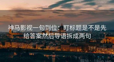 神马影视一句到位：盯标题是不是先给答案然后导语拆成两句