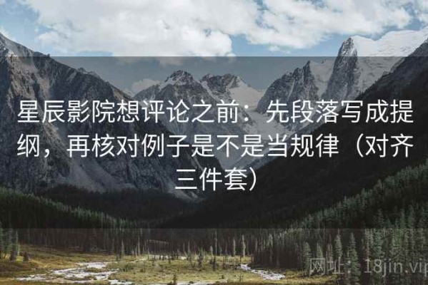 星辰影院想评论之前：先段落写成提纲，再核对例子是不是当规律（对齐三件套）
