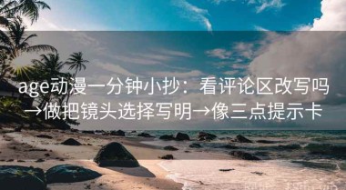 age动漫一分钟小抄：看评论区改写吗→做把镜头选择写明→像三点提示卡