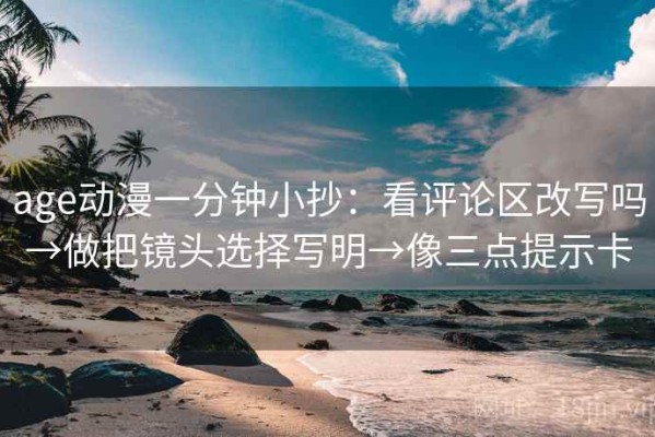 age动漫一分钟小抄：看评论区改写吗→做把镜头选择写明→像三点提示卡