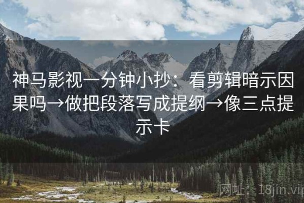 神马影视一分钟小抄：看剪辑暗示因果吗→做把段落写成提纲→像三点提示卡