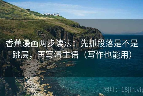 香蕉漫画两步读法：先抓段落是不是跳层，再写清主语（写作也能用）