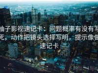 柚子影视速记卡：问题概率有没有写死，动作把镜头选择写明，提示像做速记卡