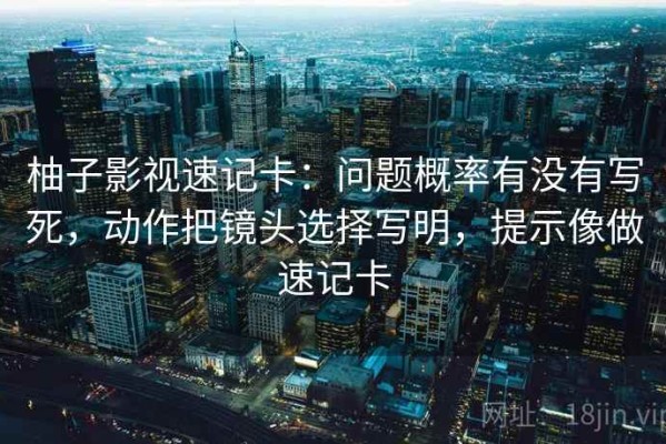 柚子影视速记卡：问题概率有没有写死，动作把镜头选择写明，提示像做速记卡