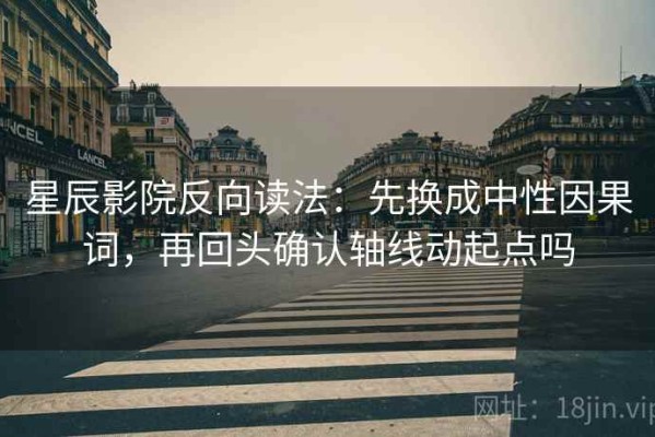 星辰影院反向读法：先换成中性因果词，再回头确认轴线动起点吗