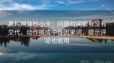 黑料网体检小卡：问题时间窗有没有交代，动作换成中性因果词，提示评论也能用