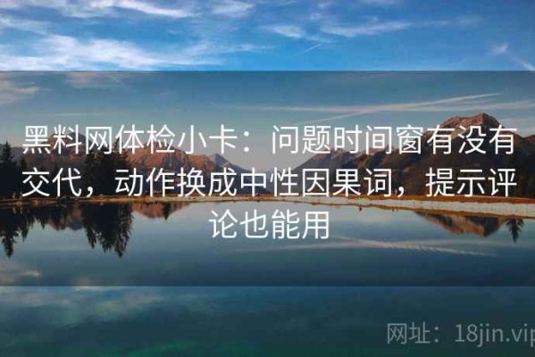 黑料网体检小卡：问题时间窗有没有交代，动作换成中性因果词，提示评论也能用
