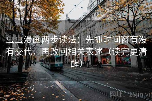虫虫漫画两步读法：先抓时间窗有没有交代，再改回相关表述（读完更清醒）