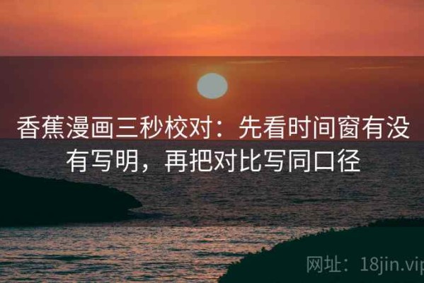 香蕉漫画三秒校对：先看时间窗有没有写明，再把对比写同口径