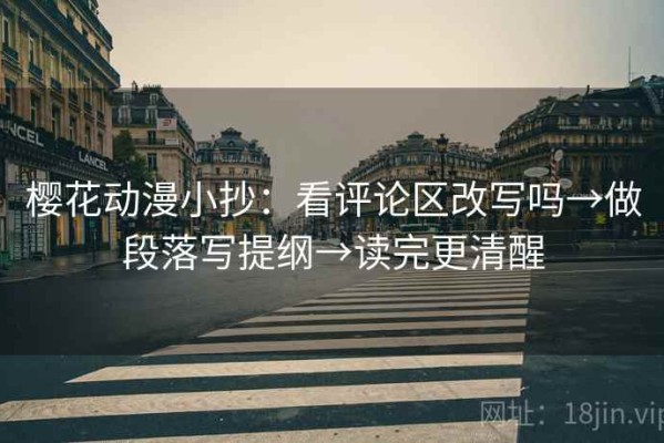 樱花动漫小抄：看评论区改写吗→做段落写提纲→读完更清醒