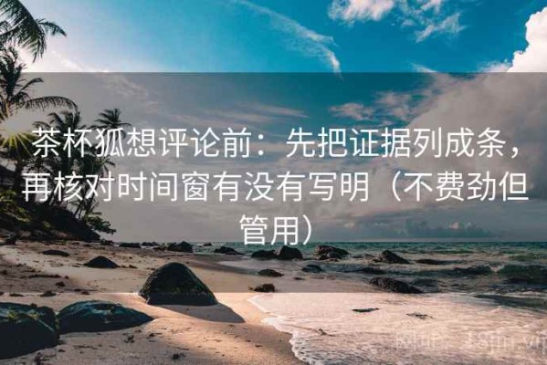 茶杯狐想评论前：先把证据列成条，再核对时间窗有没有写明（不费劲但管用）