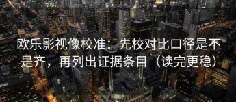 欧乐影视像校准：先校对比口径是不是齐，再列出证据条目（读完更稳）
