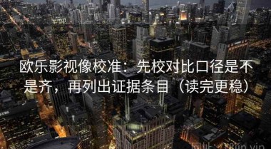 欧乐影视像校准：先校对比口径是不是齐，再列出证据条目（读完更稳）