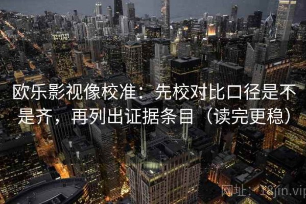 欧乐影视像校准：先校对比口径是不是齐，再列出证据条目（读完更稳）